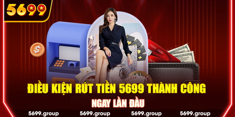 Điều kiện rút tiền 5699 thành công ngay lần đầu